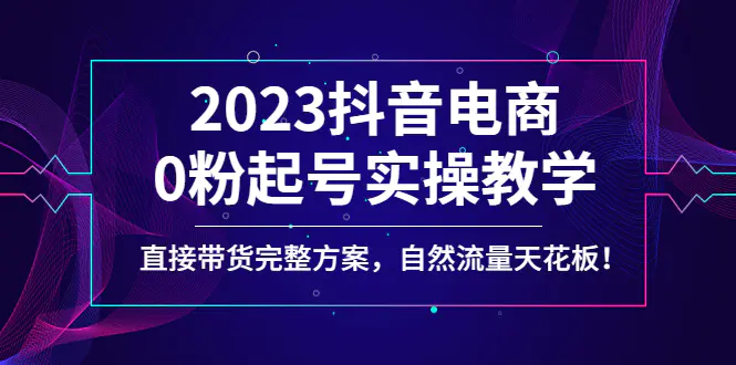 2023抖音电商0粉起号实操教学，直接带货完整方案，自然流量天花板_米豆学社-小新