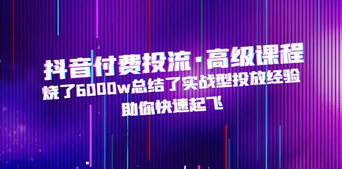 抖音付费投流·高级课程，烧了6000w总结了实战型投放经验，助你快速起飞_米豆学社-小新