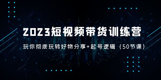 2023短视频带货训练营：带你彻底玩转好物分享+起号逻辑（50节课）_米豆学社-小新