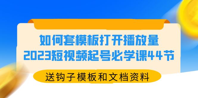 如何套模板打开播放量，2023短视频起号必学课44节（送钩子模板和文档资料）_米豆学社-小新