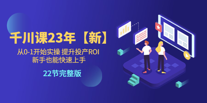 千川课23年【新】从0-1开始实操 提升投产ROI 新手也能快速上手 22节完整版_米豆学社-小新