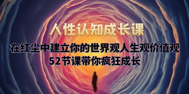 人性认知成长课，在红尘中建立你的世界观人生观价值观，52节课带你疯狂成长_米豆学社-小新