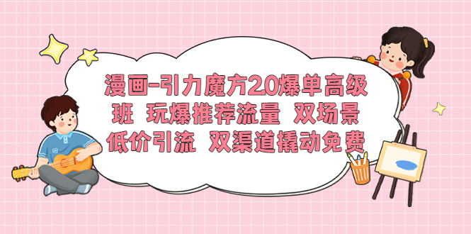 漫画-引力魔方2.0爆单高级班 玩爆推荐流量 双场景低价引流 双渠道撬动免费_米豆学社-小新