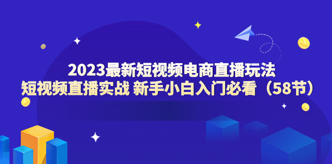 2023最新短视频电商直播玩法课 短视频直播实战 新手小白入门必看（58节）_米豆学社-小新