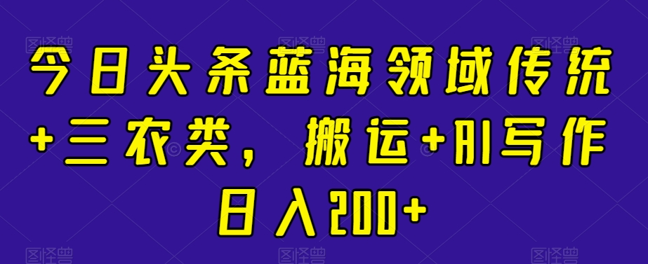 今日头条蓝海领域传统三农类，搬运+AI写作日入200+_米豆学社-小新