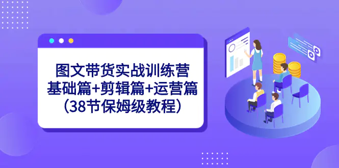 图文带货实战训练营：基础篇+剪辑篇+运营篇（38节保姆级教程）_米豆学社-小新