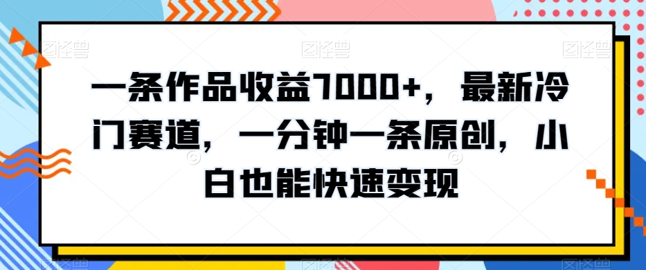 一条作品收益7000+，最新冷门赛道，一分钟一条原创，小白也能快速变现_米豆学社-小新