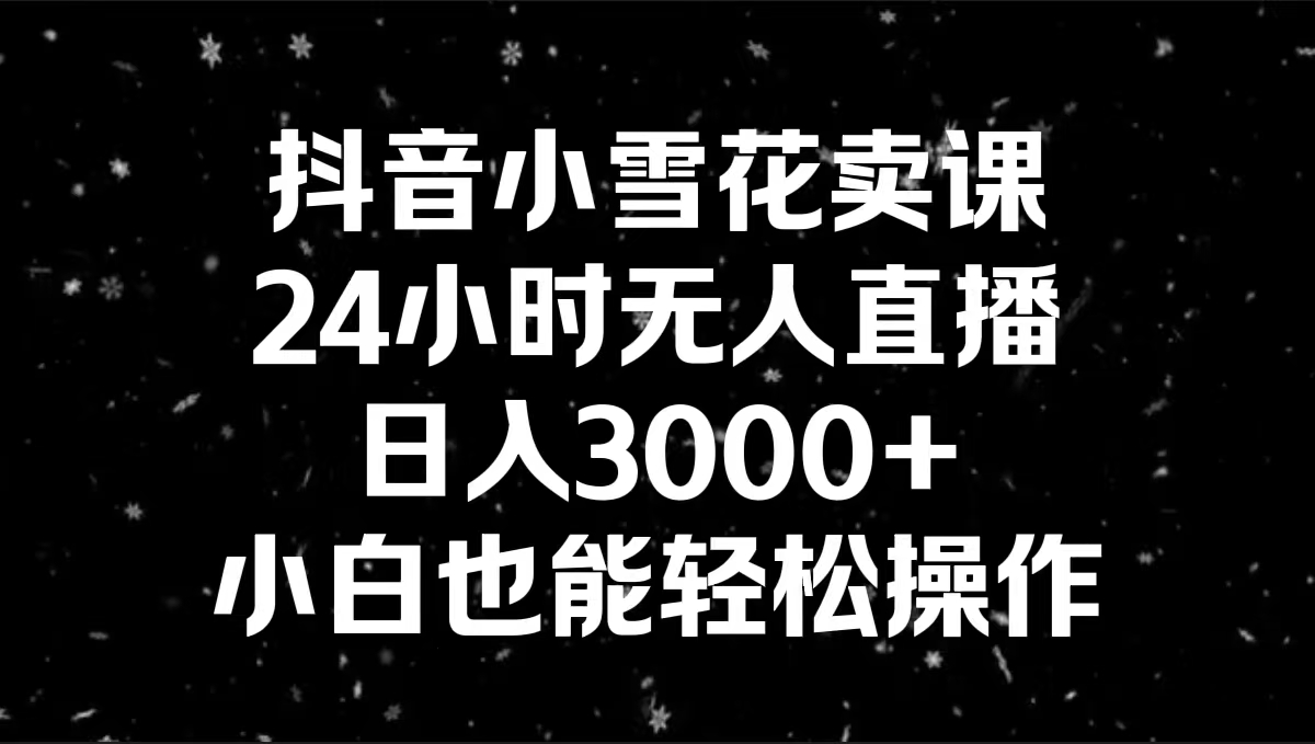 抖音小雪花卖课，24小时无人直播，日入3000+，小白也能轻松操作_米豆学社-小新