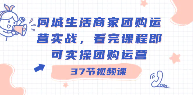 同城生活商家团购运营实战，看完课程即可实操团购运营（37节课）_米豆学社-小新