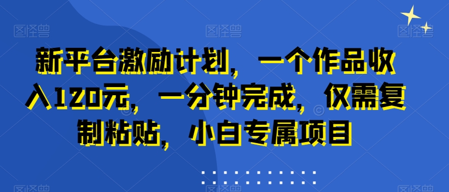 新平台激励计划，一个作品收入120元，一分钟完成，仅需复制粘贴，小白专属项目_米豆学社-小新