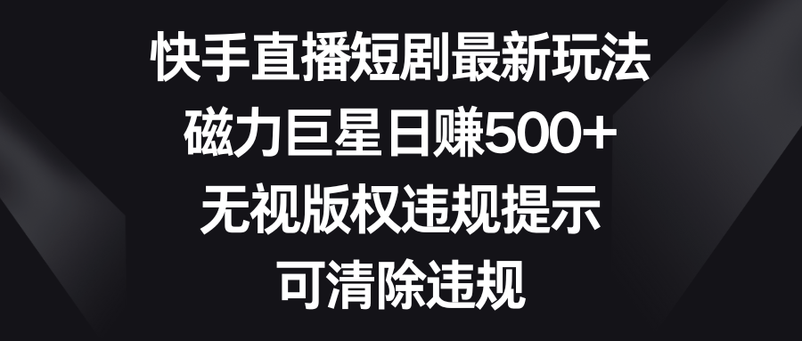 快手直播短剧最新玩法，磁力巨星日赚500+，无视版权违规提示，可清除违规_米豆学社-小新