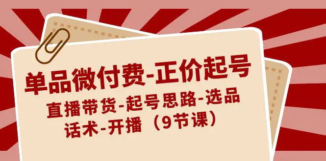 单品微付费-正价起号：直播带货-起号思路-选品-话术-开播（9节课）_米豆学社-小新