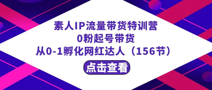 繁星·计划素人IP流量带货特训营：0粉起号带货 从0-1孵化网红达人（156节）_米豆学社-小新