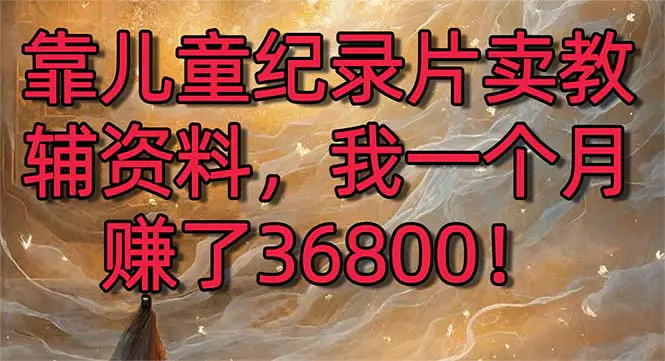 靠儿童纪录片卖教辅资料，一个月赚了36800！暴力变现2.0版本，喂饭级教学_米豆学社-小新