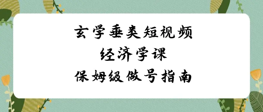 玄学垂类短视频经济学课，保姆级做号指南（8节课）_米豆学社-小新