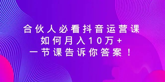 合伙人必看抖音运营课，如何月入10万+，一节课告诉你答案！_米豆学社-小新