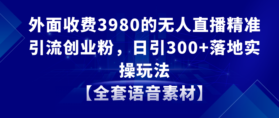 无人直播精准引流创业粉，日引300+落地实操玩法【全套语音素材】_米豆学社-小新