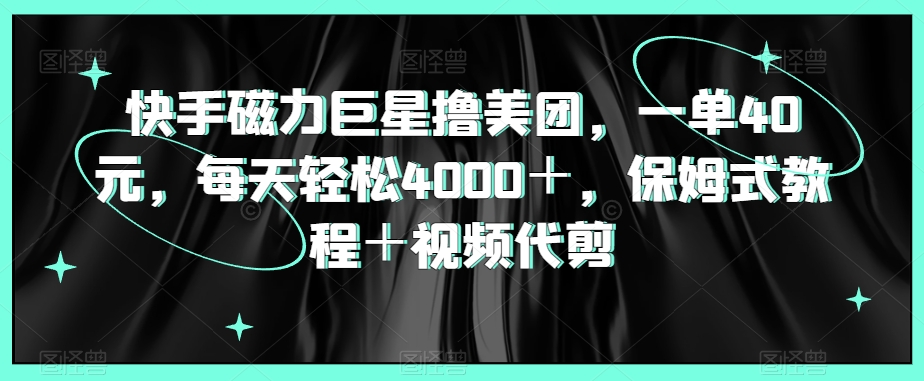 快手磁力巨星撸美团，一单40元，每天轻松4000＋，保姆式教程＋视频代剪_米豆学社-小新