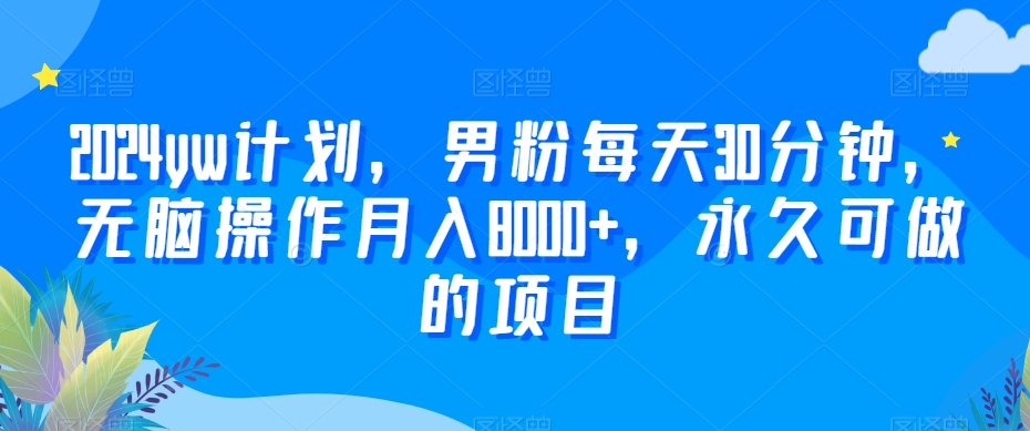 2024yw计划，男粉每天30分钟，无脑操作月入8000+，永久可做的项目_米豆学社-小新