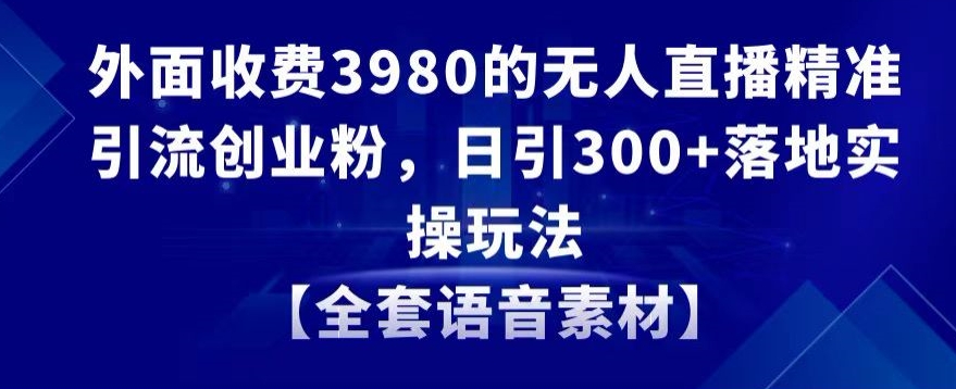 外面收费3980的无人直播精准引流创业粉，日引300+落地实操玩法【全套语音素材】_米豆学社-小新