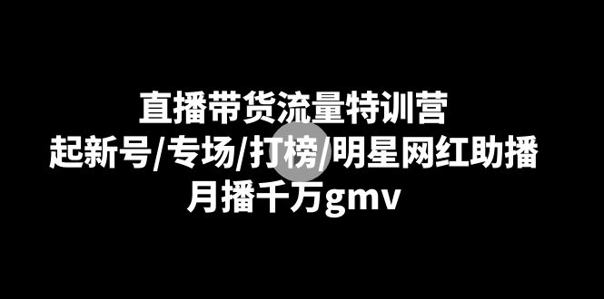 直播带货流量特训营：起新号/专场/打榜/明星网红助播，月播千万gmv_米豆学社-小新