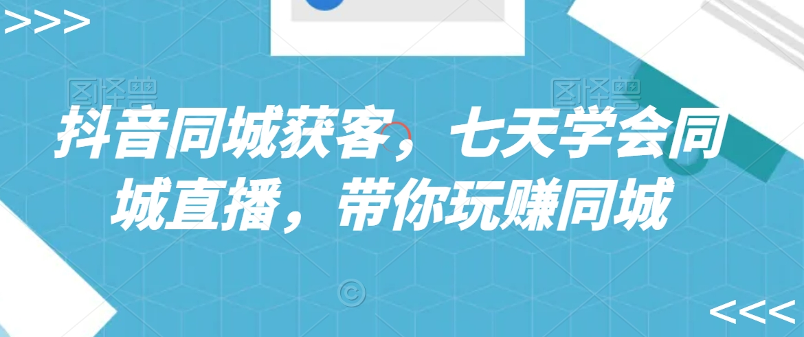 抖音同城获客，七天学会同城直播，带你玩赚同城_米豆学社-小新