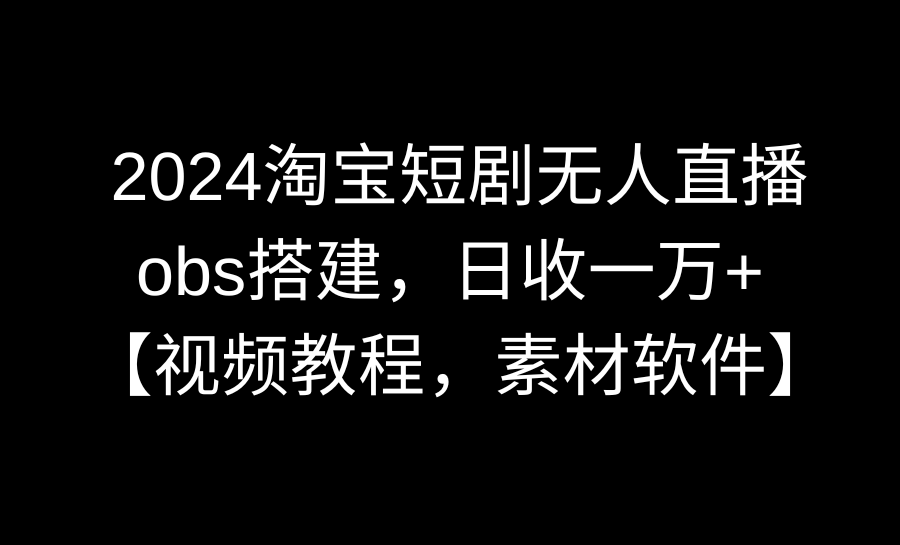 2024淘宝短剧无人直播3.0，obs搭建，日收一万+，【视频教程，附素材软件】_米豆学社-小新