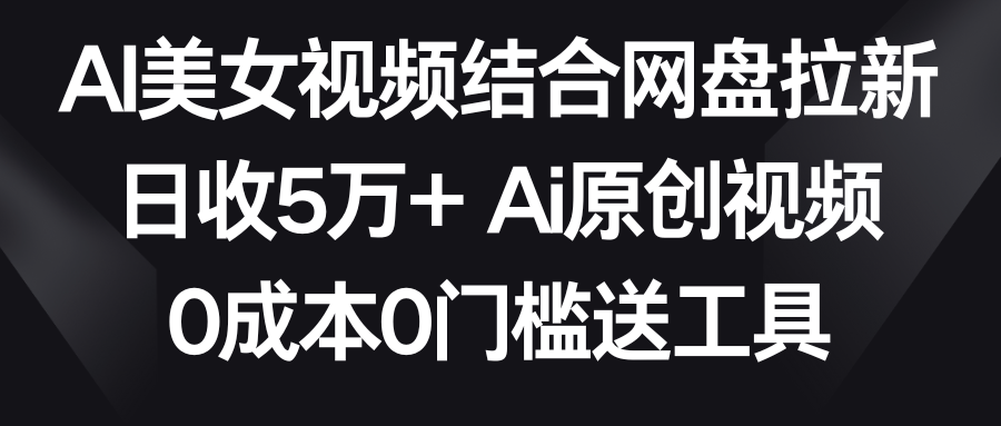 AI美女视频结合网盘拉新，日收5万+两分钟一条Ai原创视频，0成本0门槛送工具_米豆学社-小新