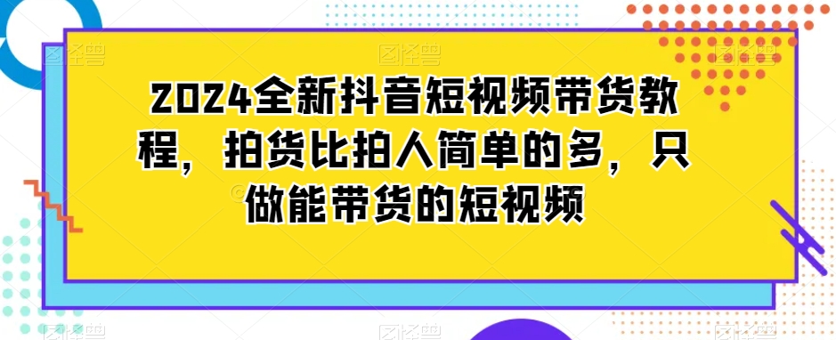 2024全新抖音短视频带货教程，拍货比拍人简单的多，只做能带货的短视频_米豆学社-小新