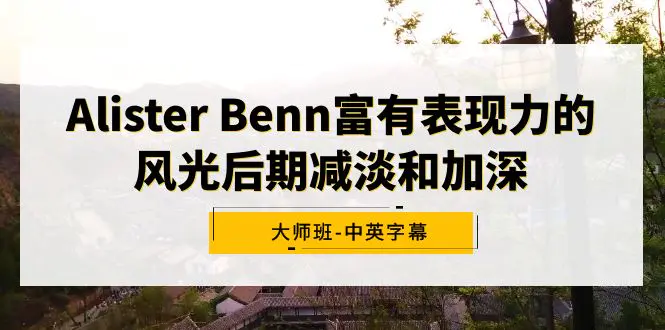 Alister Benn富有表现力的风光后期减淡和加深大师班-中英字幕_米豆学社-小新