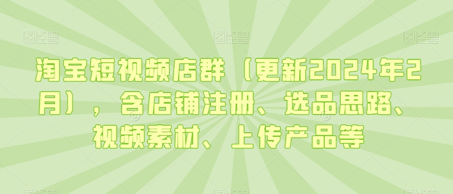 淘宝短视频店群（更新2024年2月），含店铺注册、选品思路、视频素材、上传产品等_米豆学社-小新