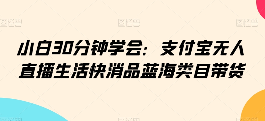 小白30分钟学会：支付宝无人直播生活快消品蓝海类目带货_米豆学社-小新