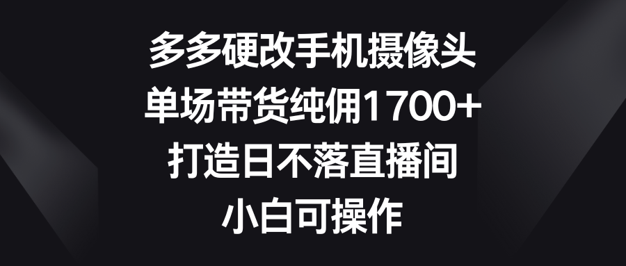 多多硬改手机摄像头，单场带货纯佣1700+，打造日不落直播间，小白可操作_米豆学社-小新