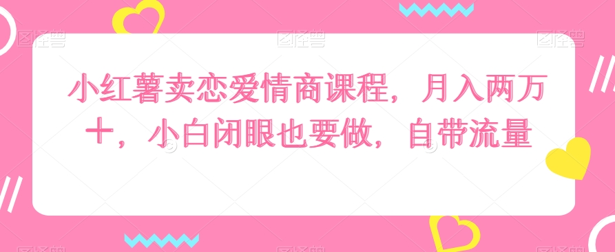 小红薯卖恋爱情商课程，月入两万＋，小白闭眼也要做，自带流量_米豆学社-小新