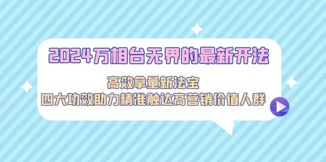 2024万相台无界的最新开法，高效拿量新法宝，四大功效助力精准触达高营销价值人群_米豆学社-小新