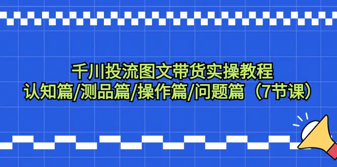 千川投流图文带货实操教程：认知篇/测品篇/操作篇/问题篇（7节课）_米豆学社-小新