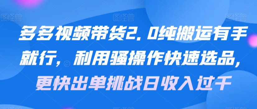 多多视频带货2.0纯搬运有手就行，利用骚操作快速选品，更快出单挑战日收入过千，可放大，多账户收益更_米豆学社-小新