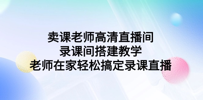 卖课老师高清直播间 录课间搭建教学，老师在家轻松搞定录课直播_米豆学社-小新