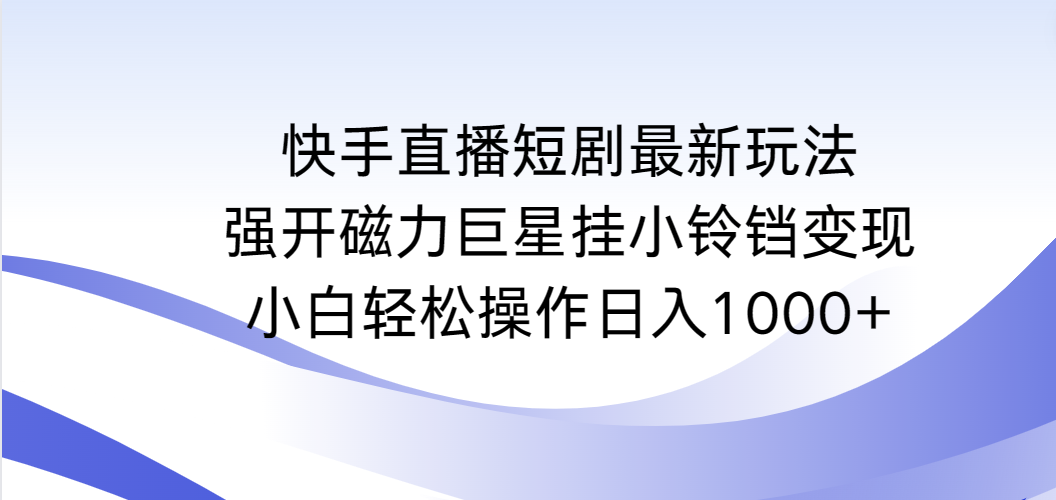 快手直播短剧最新玩法，强开磁力巨星挂小铃铛变现，小白轻松操作日入1000+_米豆学社-小新