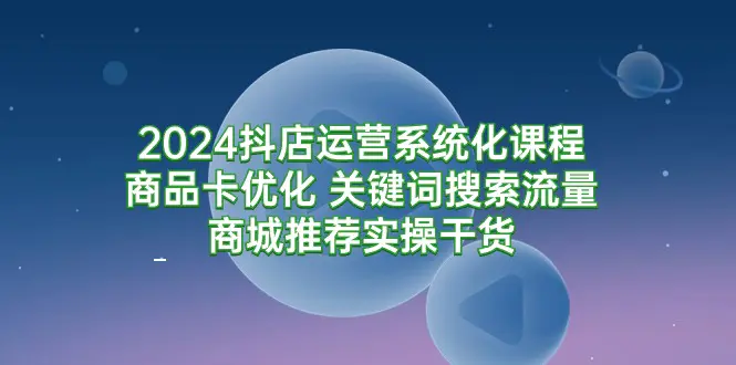 2024抖店运营系统化课程：商品卡优化 关键词搜索流量商城推荐实操干货_米豆学社-小新