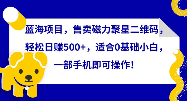 蓝海项目，售卖磁力聚星二维码，轻松日赚500+，适合0基础小白，一部手机即可操作_米豆学社-小新