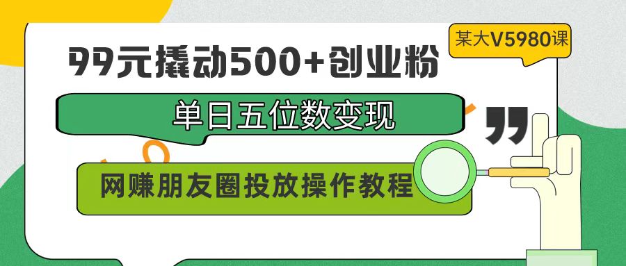 99元撬动500+创业粉，单日五位数变现，网赚朋友圈投放操作教程价值5980_米豆学社-小新