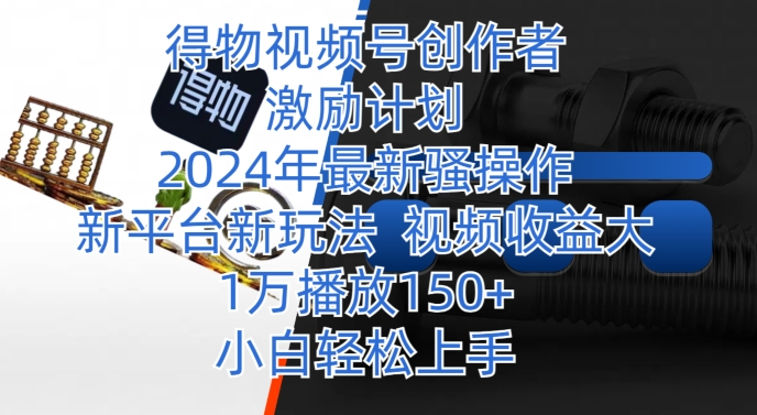 得物视频号创作者激励计划，2024年最新骚操作，新平台新玩法，视频收益大，1万播放150+_米豆学社-小新