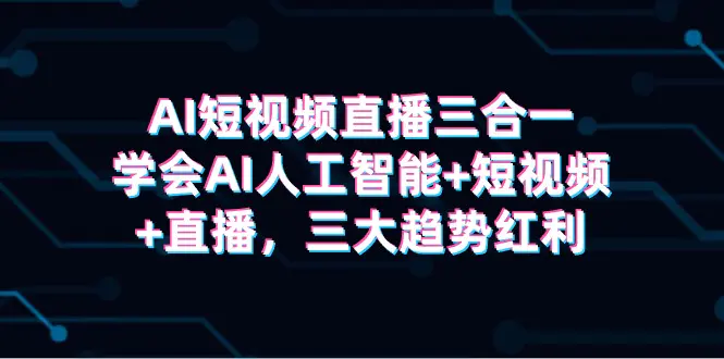 AI短视频直播三合一，学会AI人工智能+短视频+直播，三大趋势红利_米豆学社-小新