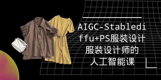 实战培训班：AIGC-Stablediffu+PS服装设计-服装设计师的人工智能课（16节）_米豆学社-小新