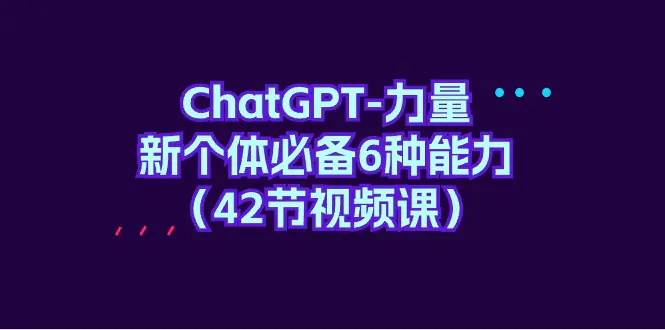 ChatGPT-力量 新个体必备6种能力（42节视频课）_米豆学社-小新