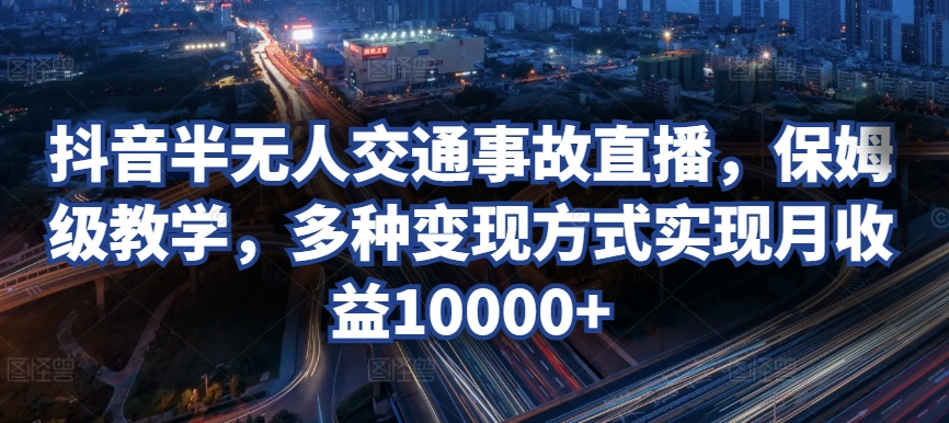 抖音半无人交通事故直播，保姆级教学，多种变现方式实现月收益10000+_米豆学社-小新