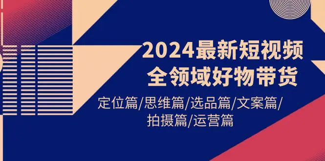 2024最新短视频全领域好物带货 定位篇/思维篇/选品篇/文案篇/拍摄篇/运营篇_米豆学社-小新