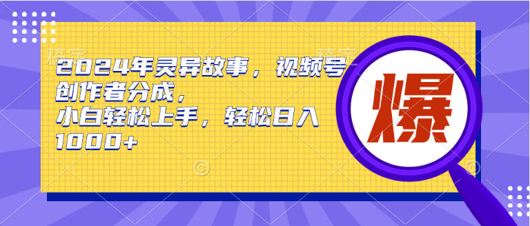 2024年灵异故事，视频号创作者分成，小白轻松上手，轻松日入1000+_米豆学社-小新