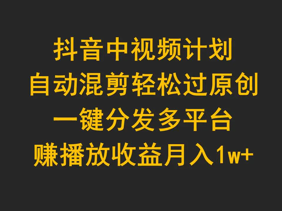 抖音中视频计划，自动混剪轻松过原创，一键分发多平台赚播放收益，月入1w+_米豆学社-小新